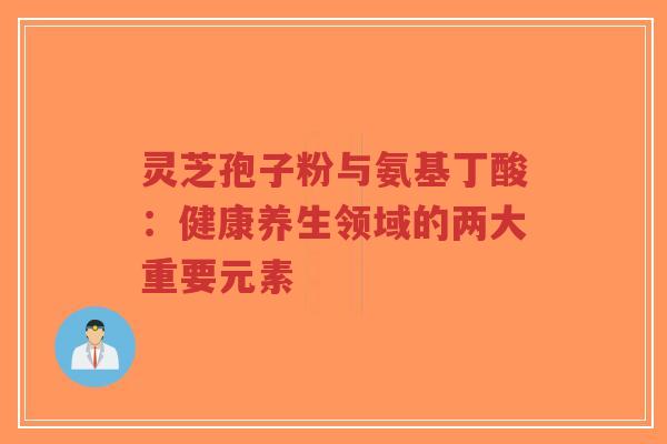 灵芝孢子粉与氨基丁酸:健康养生领域的两大重要元素-第1张图片-超越 灵芝孢子粉与氨基丁酸:健康养生领域的两大重要元素-第1张图片-超越