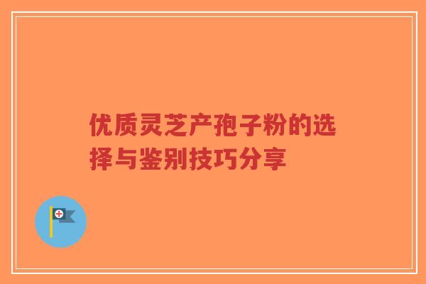 优质灵芝产孢子粉的选择与鉴别技巧分享-第1张图片-超越 优质灵芝产孢子粉的选择与鉴别技巧分享-第1张图片-超越