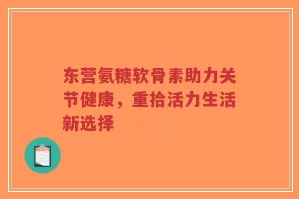东营氨糖软骨素助力关节健康,重拾活力生活新选择-第1张图片-超越 东营氨糖软骨素助力关节健康,重拾活力生活新选择-第1张图片-超越