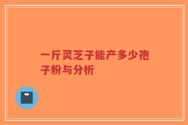 一斤灵芝子能产多少孢子粉与分析-第1张图片-超越 一斤灵芝子能产多少孢子粉与分析-第1张图片-超越