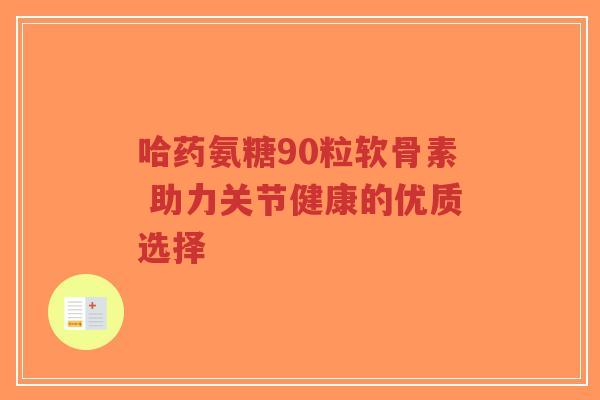 哈药氨糖90粒软骨素 助力关节健康的优质选择-第1张图片-超越