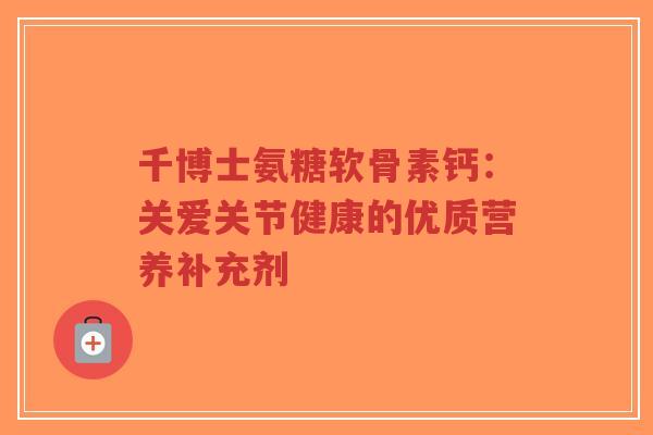 千博士氨糖软骨素钙:关爱关节健康的优质营养补充剂-第1张图片-超越 千博士氨糖软骨素钙:关爱关节健康的优质营养补充剂-第1张图片-超越