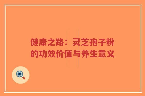 健康之路:灵芝孢子粉的功效价值与养生意义-第1张图片-超越 健康之路:灵芝孢子粉的功效价值与养生意义-第1张图片-超越