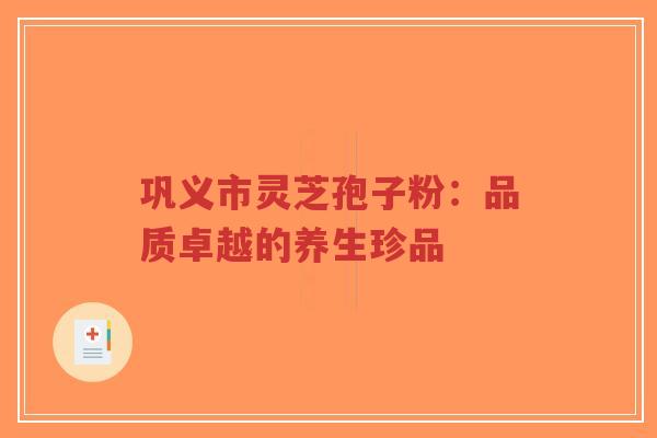 巩义市灵芝孢子粉：品质卓越的养生珍品-第1张图片-超越