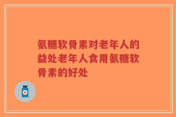 氨糖软骨素对老年人的益处老年人食用氨糖软骨素的好处-第1张图片-超越 氨糖软骨素对老年人的益处老年人食用氨糖软骨素的好处-第1张图片-超越