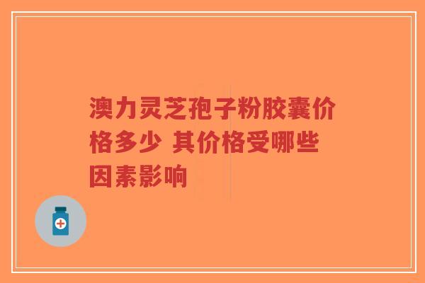澳力灵芝孢子粉胶囊价格多少 其价格受哪些因素影响-第1张图片-超越 澳力灵芝孢子粉胶囊价格多少 其价格受哪些因素影响-第1张图片-超越