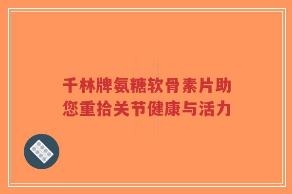 千林牌氨糖软骨素片助您重拾关节健康与活力-第1张图片-超越 千林牌氨糖软骨素片助您重拾关节健康与活力-第1张图片-超越