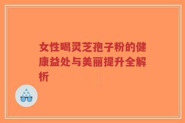 女性喝灵芝孢子粉的健康益处与美丽提升全解析-第1张图片-超越