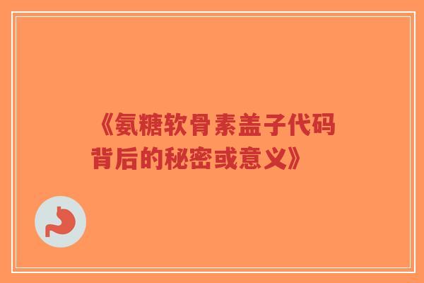 《氨糖软骨素盖子代码背后的秘密或意义》-第1张图片-超越 《氨糖软骨素盖子代码背后的秘密或意义》-第1张图片-超越