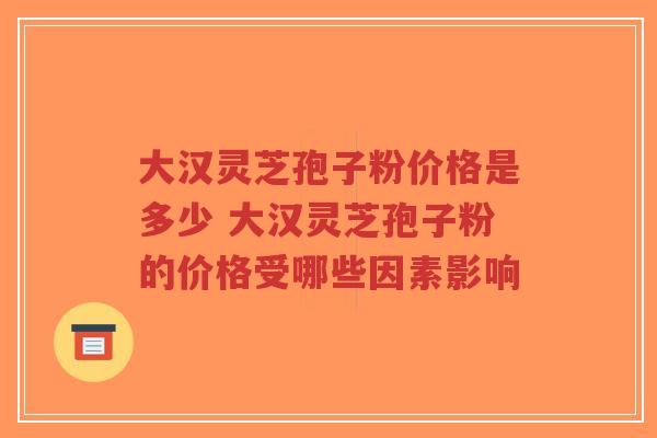 大汉灵芝孢子粉价格是多少 大汉灵芝孢子粉的价格受哪些因素影响-第1张图片-超越