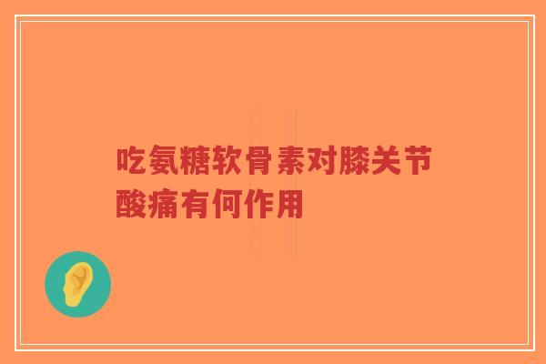 吃氨糖软骨素对膝关节酸痛有何作用-第1张图片-超越