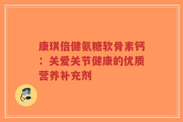 康琪倍健氨糖软骨素钙:关爱关节健康的优质营养补充剂-第1张图片-超越 康琪倍健氨糖软骨素钙:关爱关节健康的优质营养补充剂-第1张图片-超越