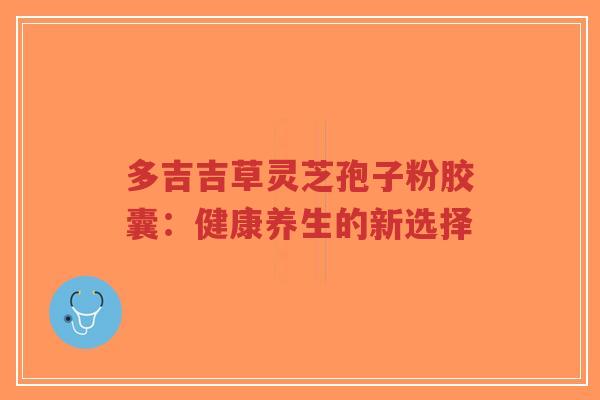 多吉吉草灵芝孢子粉胶囊:健康养生的新选择-第1张图片-超越 多吉吉草灵芝孢子粉胶囊:健康养生的新选择-第1张图片-超越