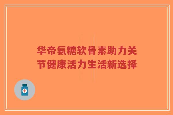 华帝氨糖软骨素助力关节健康活力生活新选择-第1张图片-超越 华帝氨糖软骨素助力关节健康活力生活新选择-第1张图片-超越