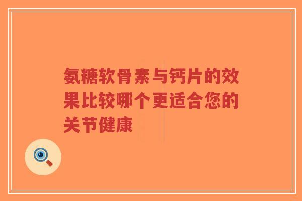 氨糖软骨素与钙片的效果比较哪个更适合您的关节健康-第1张图片-超越 氨糖软骨素与钙片的效果比较哪个更适合您的关节健康-第1张图片-超越