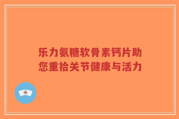 乐力氨糖软骨素钙片助您重拾关节健康与活力-第1张图片-超越 乐力氨糖软骨素钙片助您重拾关节健康与活力-第1张图片-超越