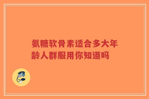 氨糖软骨素适合多大年龄人群服用你知道吗-第1张图片-超越 氨糖软骨素适合多大年龄人群服用你知道吗-第1张图片-超越