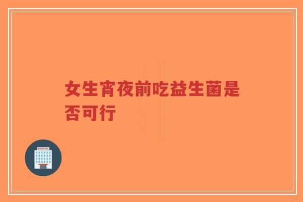女生宵夜前吃益生菌是否可行-第1张图片-超越 女生宵夜前吃益生菌是否可行-第1张图片-超越