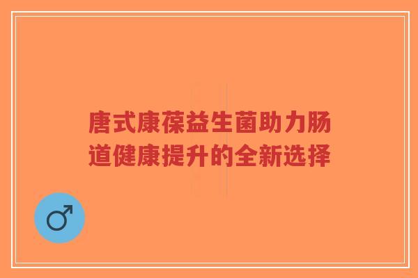 唐式康葆益生菌助力肠道健康提升的全新选择-第1张图片-超越 唐式康葆益生菌助力肠道健康提升的全新选择-第1张图片-超越