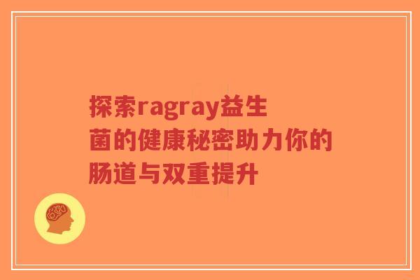 探索ragray益生菌的健康秘密助力你的肠道与双重提升-第1张图片-超越 探索ragray益生菌的健康秘密助力你的肠道与双重提升-第1张图片-超越
