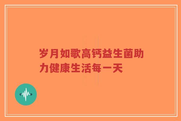 岁月如歌高钙益生菌助力健康生活每一天-第1张图片-超越 岁月如歌高钙益生菌助力健康生活每一天-第1张图片-超越