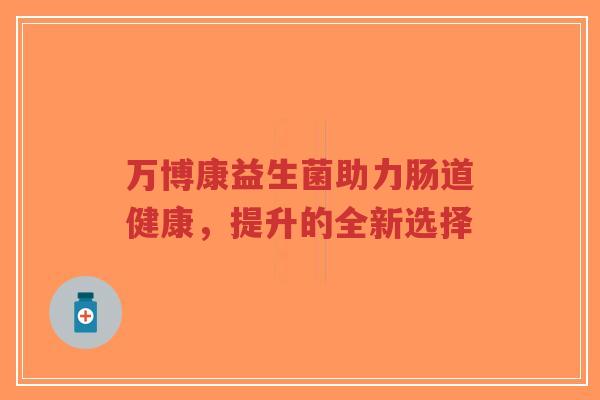 万博康益生菌助力肠道健康,提升的全新选择-第1张图片-超越 万博康益生菌助力肠道健康,提升的全新选择-第1张图片-超越