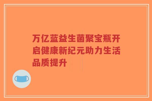 万亿蓝益生菌聚宝瓶开启健康新纪元助力生活品质提升-第1张图片-超越 万亿蓝益生菌聚宝瓶开启健康新纪元助力生活品质提升-第1张图片-超越