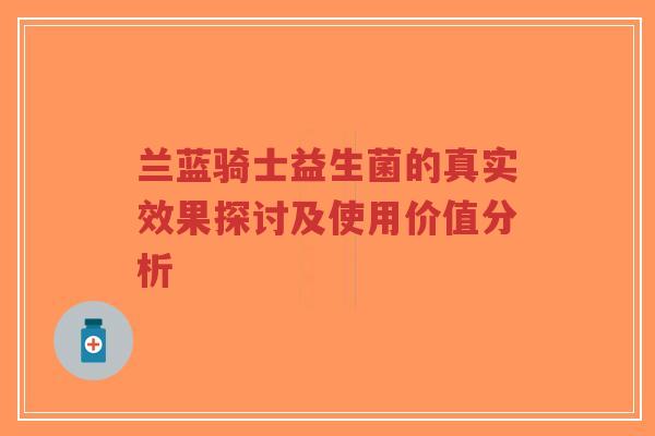 兰蓝骑士益生菌的真实效果探讨及使用价值分析-第1张图片-超越 兰蓝骑士益生菌的真实效果探讨及使用价值分析-第1张图片-超越