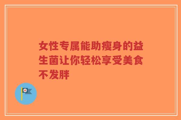 女性专属能助瘦身的益生菌让你轻松享受美食不发胖-第1张图片-超越 女性专属能助瘦身的益生菌让你轻松享受美食不发胖-第1张图片-超越