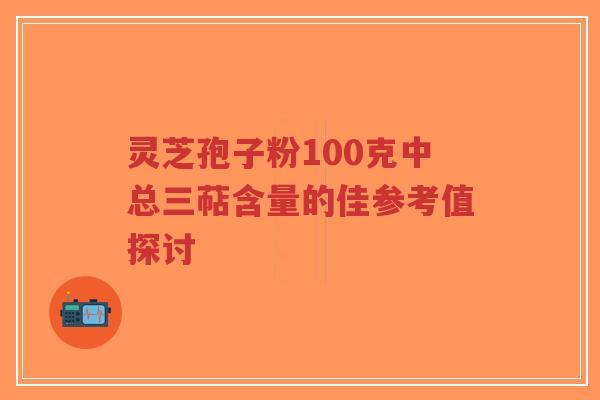 灵芝孢子粉100克中总三萜含量的佳参考值探讨-第1张图片-超越 灵芝孢子粉100克中总三萜含量的佳参考值探讨-第1张图片-超越