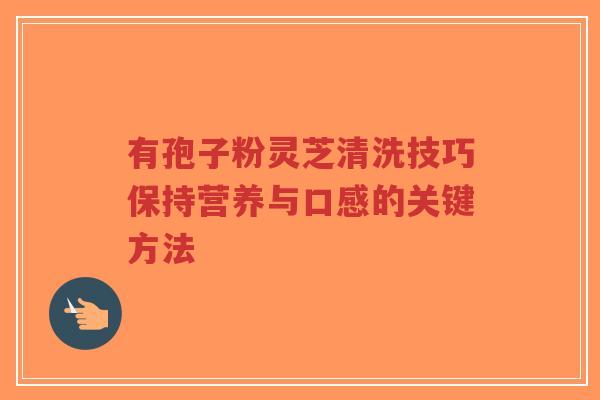 有孢子粉灵芝清洗技巧保持营养与口感的关键方法-第1张图片-超越 有孢子粉灵芝清洗技巧保持营养与口感的关键方法-第1张图片-超越