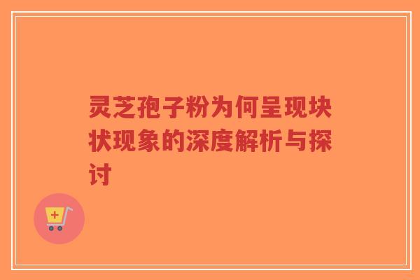 灵芝孢子粉为何呈现块状现象的深度解析与探讨-第1张图片-超越 灵芝孢子粉为何呈现块状现象的深度解析与探讨-第1张图片-超越