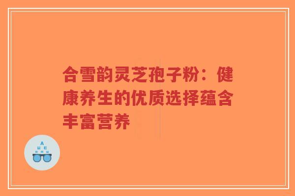 合雪韵灵芝孢子粉:健康养生的优质选择蕴含丰富营养-第1张图片-超越 合雪韵灵芝孢子粉:健康养生的优质选择蕴含丰富营养-第1张图片-超越