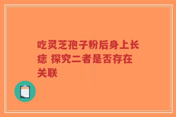 吃灵芝孢子粉后身上长痣 探究二者是否存在关联-第1张图片-超越 吃灵芝孢子粉后身上长痣 探究二者是否存在关联-第1张图片-超越