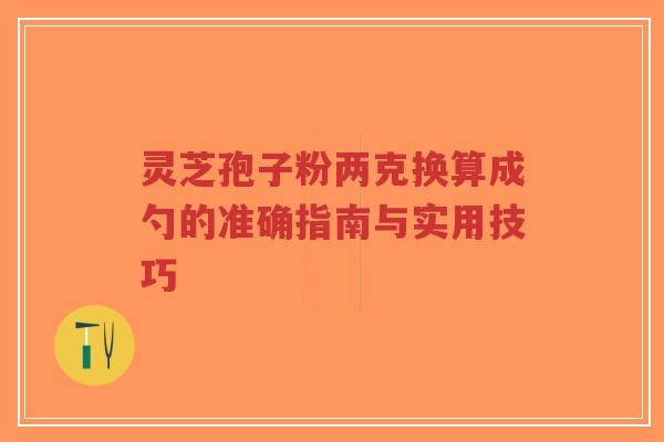 灵芝孢子粉两克换算成勺的准确指南与实用技巧-第1张图片-超越 灵芝孢子粉两克换算成勺的准确指南与实用技巧-第1张图片-超越