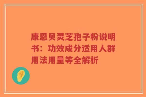 康恩贝灵芝孢子粉说明书:功效成分适用人群用法用量等全解析-第1张图片-超越 康恩贝灵芝孢子粉说明书:功效成分适用人群用法用量等全解析-第1张图片-超越