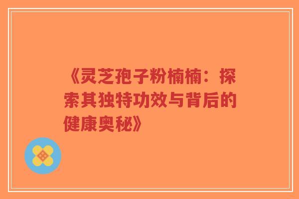 《灵芝孢子粉楠楠:探索其独特功效与背后的健康奥秘》-第1张图片-超越 《灵芝孢子粉楠楠:探索其独特功效与背后的健康奥秘》-第1张图片-超越