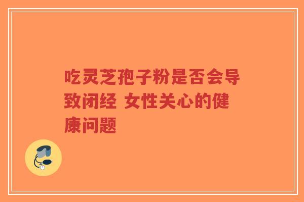 吃灵芝孢子粉是否会导致闭经 女性关心的健康问题-第1张图片-超越 吃灵芝孢子粉是否会导致闭经 女性关心的健康问题-第1张图片-超越