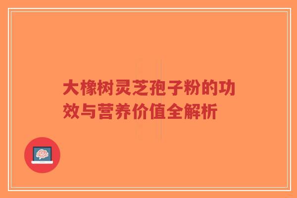 大橡树灵芝孢子粉的功效与营养价值全解析-第1张图片-超越 大橡树灵芝孢子粉的功效与营养价值全解析-第1张图片-超越