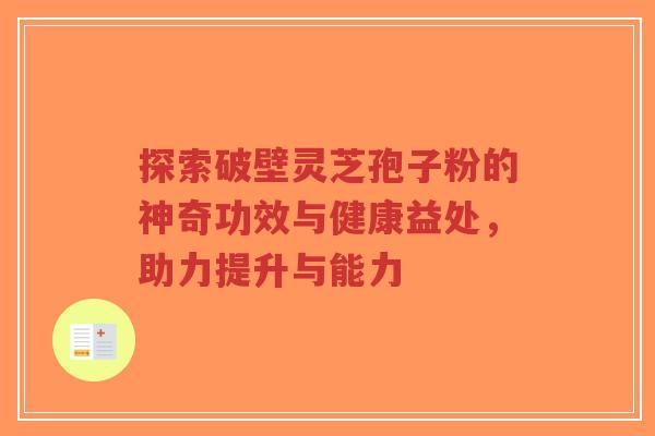探索破壁灵芝孢子粉的神奇功效与健康益处,助力提升与能力-第1张图片-超越 探索破壁灵芝孢子粉的神奇功效与健康益处,助力提升与能力-第1张图片-超越