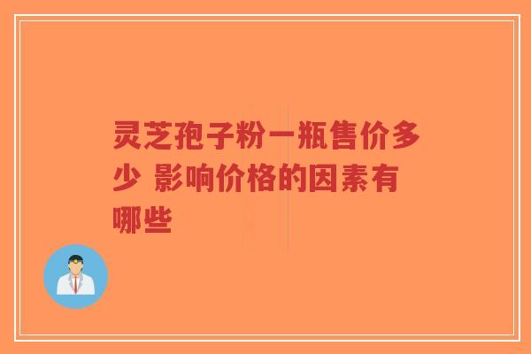 灵芝孢子粉一瓶售价多少 影响价格的因素有哪些-第1张图片-超越 灵芝孢子粉一瓶售价多少 影响价格的因素有哪些-第1张图片-超越