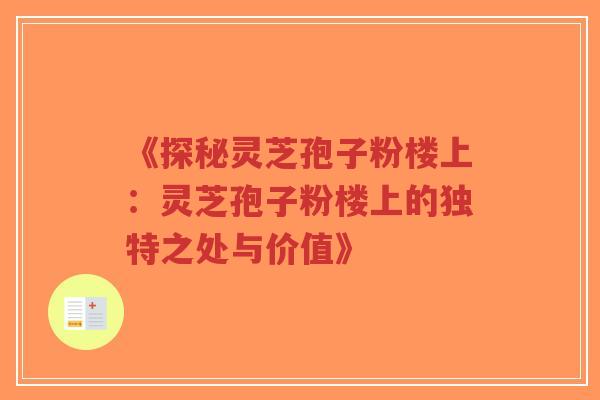 《探秘灵芝孢子粉楼上：灵芝孢子粉楼上的独特之处与价值》-第1张图片-超越