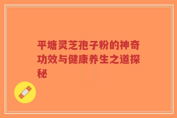 平塘灵芝孢子粉的神奇功效与健康养生之道探秘-第1张图片-超越 平塘灵芝孢子粉的神奇功效与健康养生之道探秘-第1张图片-超越