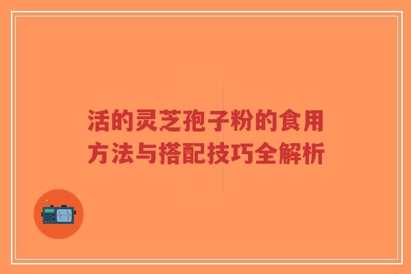 活的灵芝孢子粉的食用方法与搭配技巧全解析-第1张图片-超越 活的灵芝孢子粉的食用方法与搭配技巧全解析-第1张图片-超越