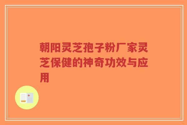 朝阳灵芝孢子粉厂家灵芝保健的神奇功效与应用-第1张图片-超越