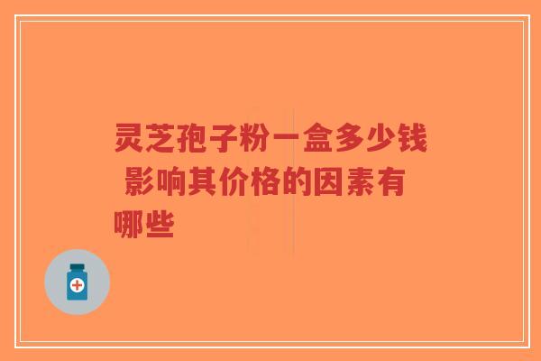 灵芝孢子粉一盒多少钱 影响其价格的因素有哪些-第1张图片-超越 灵芝孢子粉一盒多少钱 影响其价格的因素有哪些-第1张图片-超越