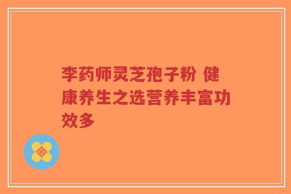 李药师灵芝孢子粉 健康养生之选营养丰富功效多-第1张图片-超越 李药师灵芝孢子粉 健康养生之选营养丰富功效多-第1张图片-超越