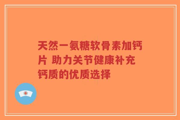 天然一氨糖软骨素加钙片 助力关节健康补充钙质的优质选择-第1张图片-超越