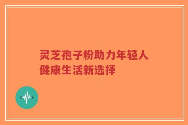 灵芝孢子粉助力年轻人健康生活新选择-第1张图片-超越 灵芝孢子粉助力年轻人健康生活新选择-第1张图片-超越
