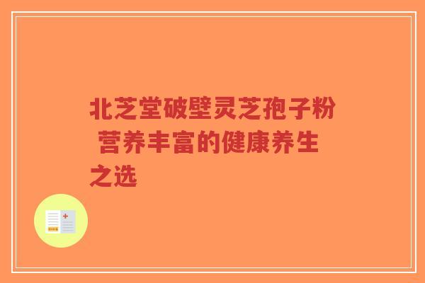 北芝堂破壁灵芝孢子粉 营养丰富的健康养生之选-第1张图片-超越 北芝堂破壁灵芝孢子粉 营养丰富的健康养生之选-第1张图片-超越
